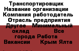 Транспортировщик › Название организации ­ Компания-работодатель › Отрасль предприятия ­ Другое › Минимальный оклад ­ 15 000 - Все города Работа » Вакансии   . Крым,Ялта